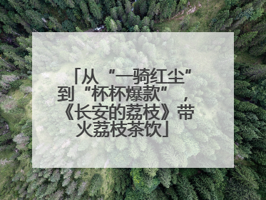 从“一骑红尘”到“杯杯爆款”，《长安的荔枝》带火荔枝茶饮